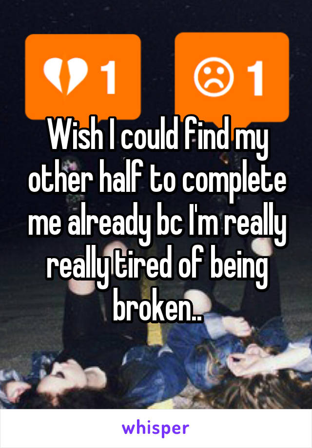 Wish I could find my other half to complete me already bc I'm really really tired of being broken..