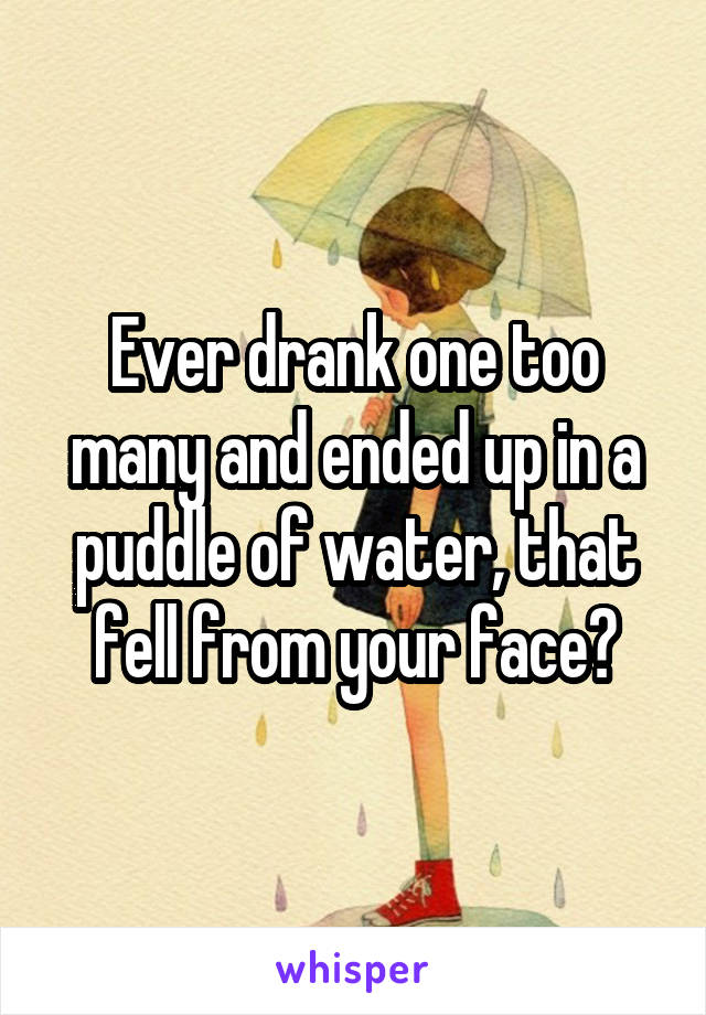 Ever drank one too many and ended up in a puddle of water, that fell from your face?