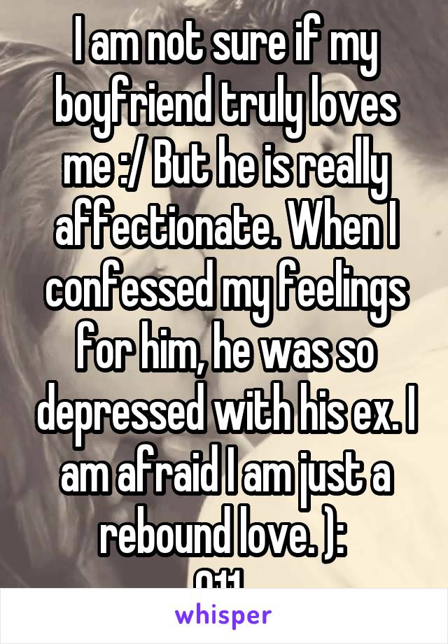 I am not sure if my boyfriend truly loves me :/ But he is really affectionate. When I confessed my feelings for him, he was so depressed with his ex. I am afraid I am just a rebound love. ): 
911. 