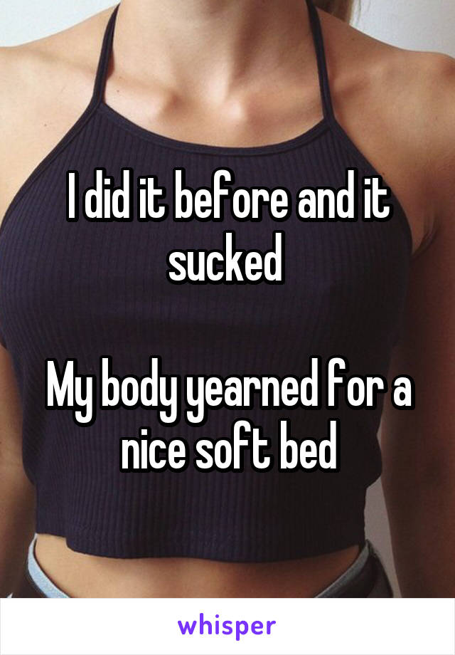 I did it before and it sucked 

My body yearned for a nice soft bed