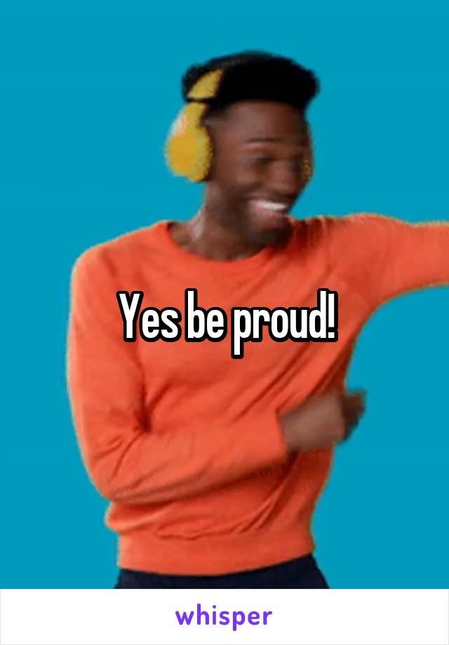 Yes be proud!