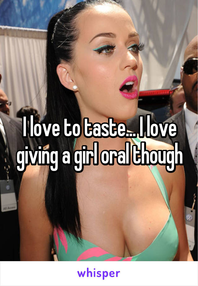 I love to taste... I love giving a girl oral though