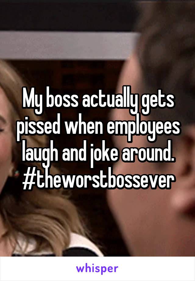 My boss actually gets pissed when employees laugh and joke around. #theworstbossever