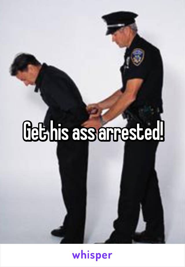 Get his ass arrested!