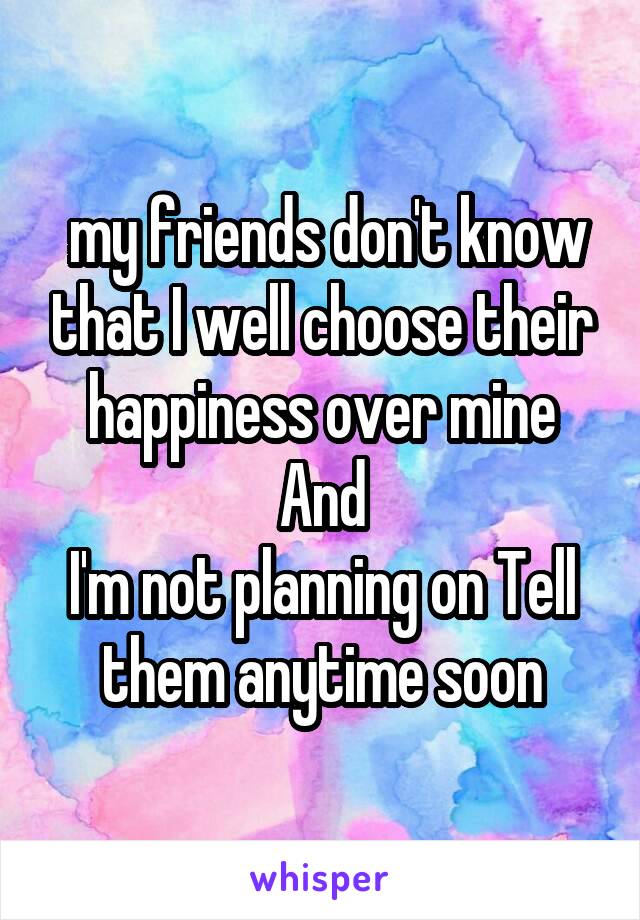  my friends don't know that I well choose their happiness over mine
And
I'm not planning on Tell them anytime soon