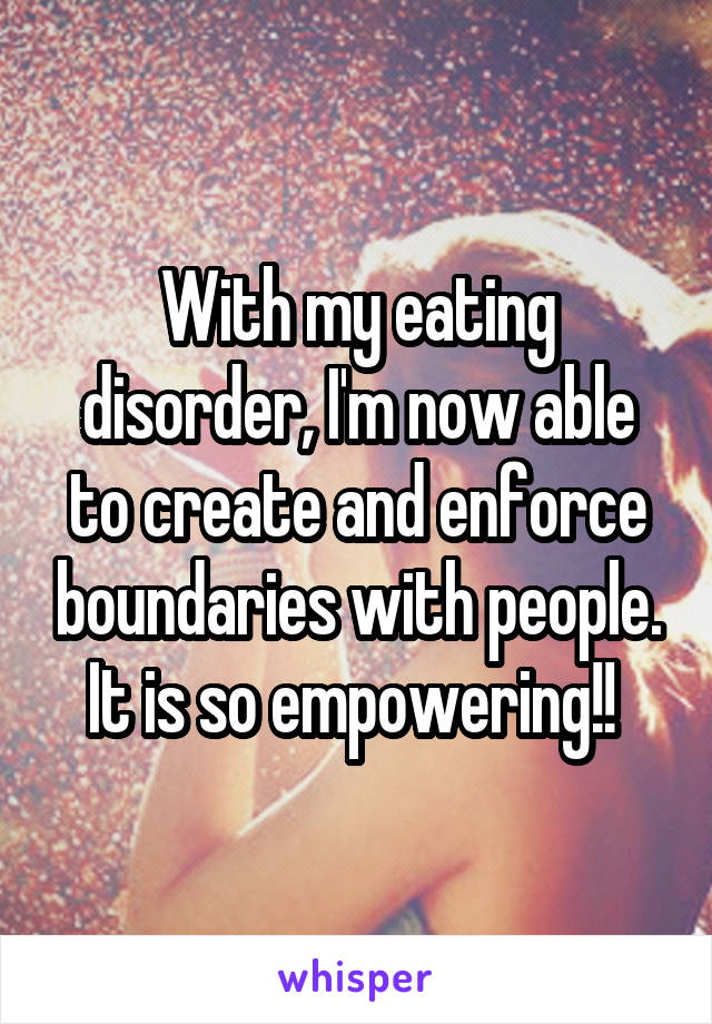 With my eating disorder, I'm now able to create and enforce boundaries with people. It is so empowering!! 