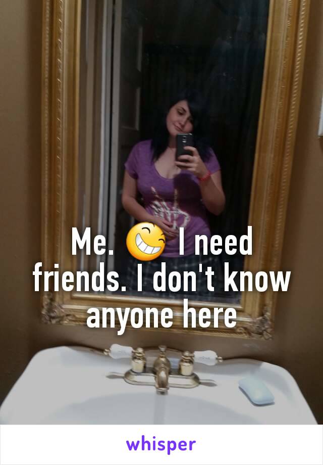 Me. 😆 I need friends. I don't know anyone here