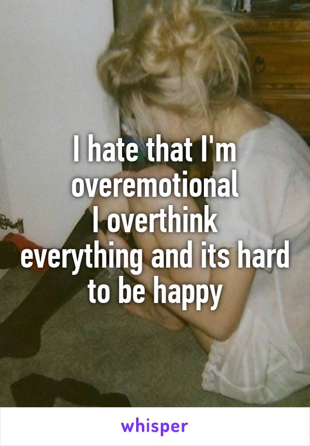 I hate that I'm overemotional
I overthink everything and its hard to be happy