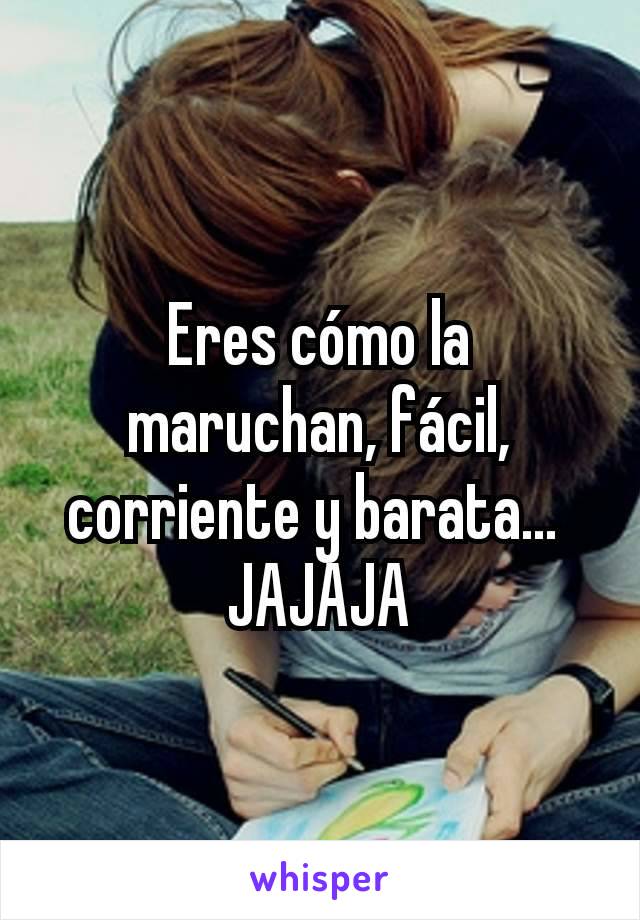 Eres cómo la maruchan, fácil, corriente y barata... 
JAJAJA