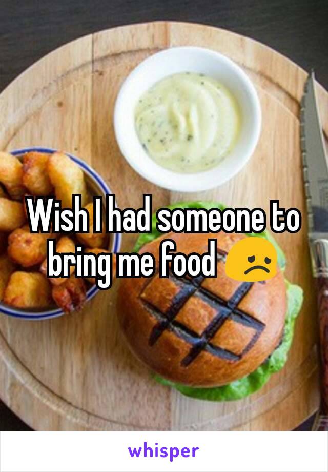 Wish I had someone to bring me food 😞