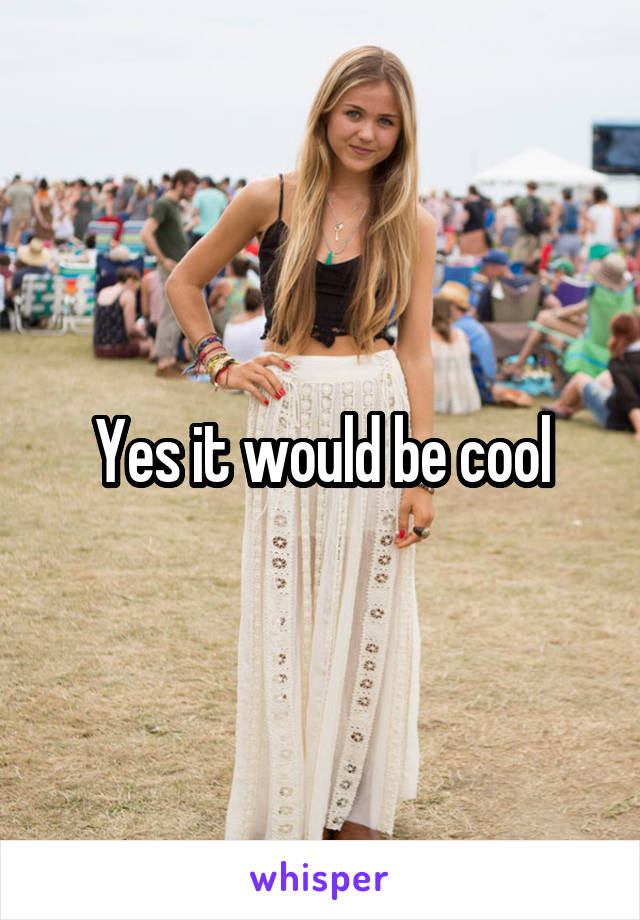 Yes it would be cool