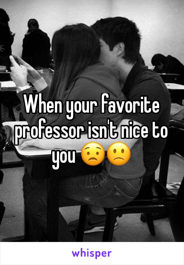 When your favorite professor isn't nice to you 😟🙁