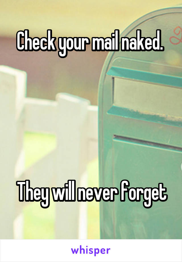 Check your mail naked. 





They will never forget 