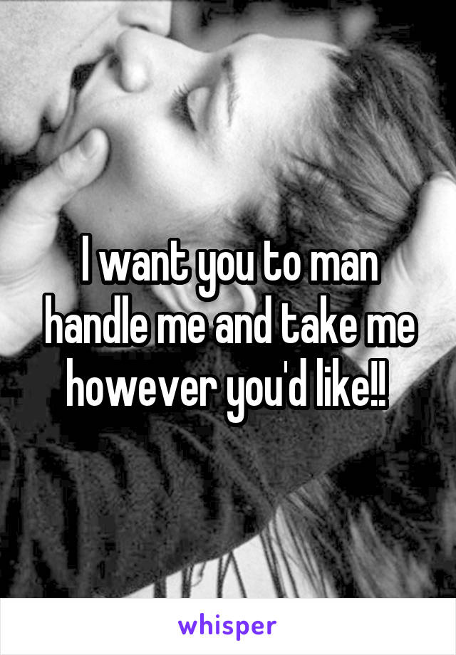 I want you to man handle me and take me however you'd like!! 