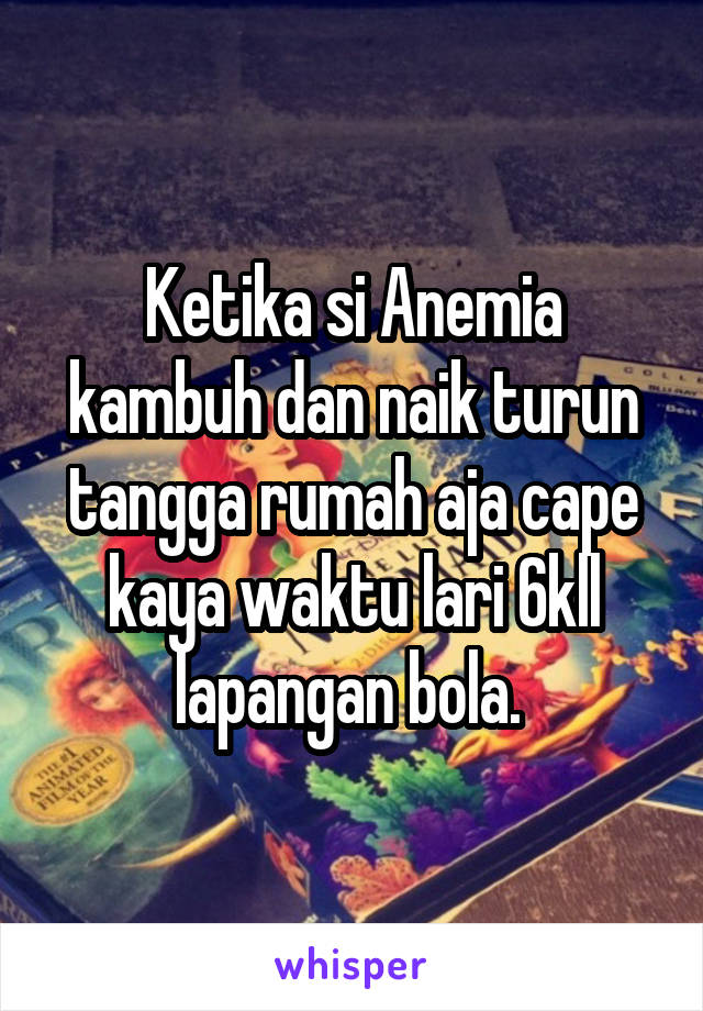 Ketika si Anemia kambuh dan naik turun tangga rumah aja cape kaya waktu lari 6kll lapangan bola. 