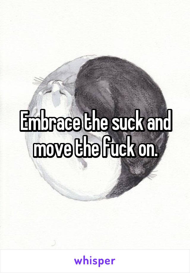 Embrace the suck and move the fuck on.