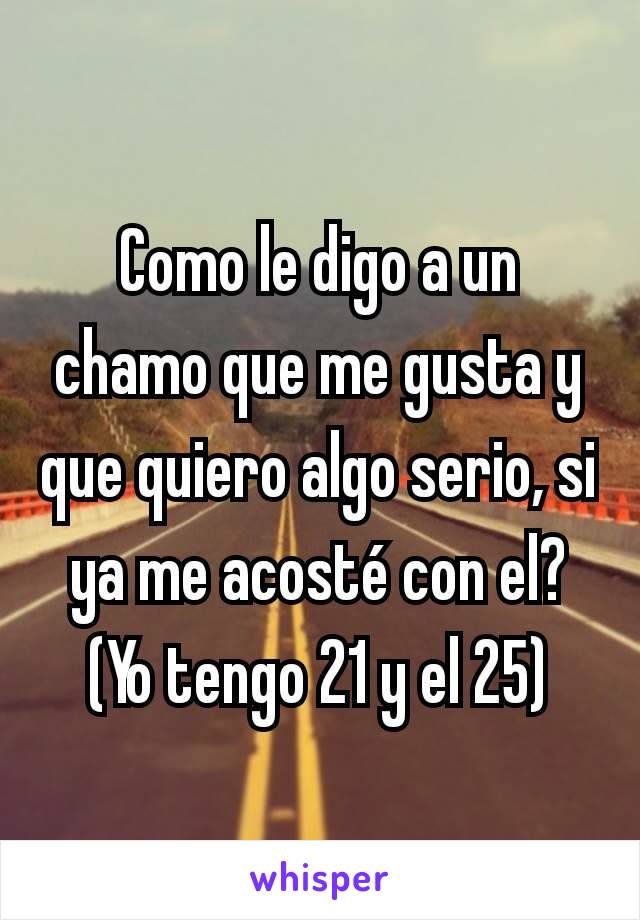 Como le digo a un chamo que me gusta y que quiero algo serio, si ya me acosté con el? (Yo tengo 21 y el 25)