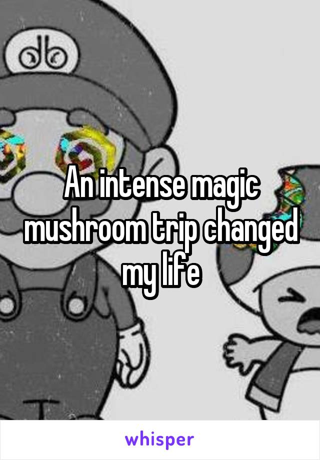 An intense magic mushroom trip changed my life