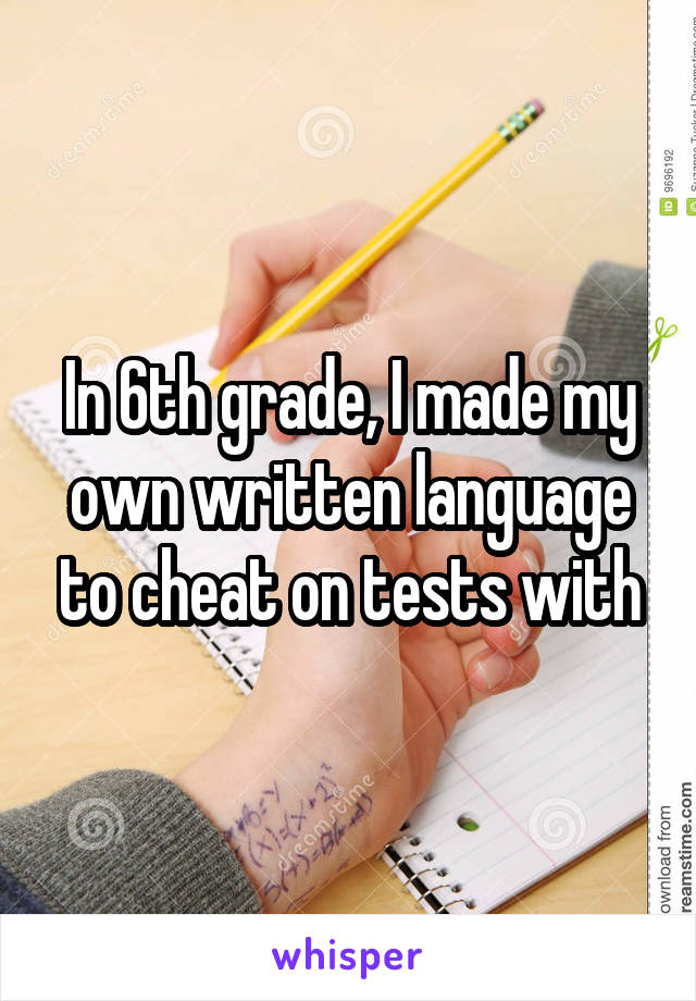 In 6th grade, I made my own written language to cheat on tests with