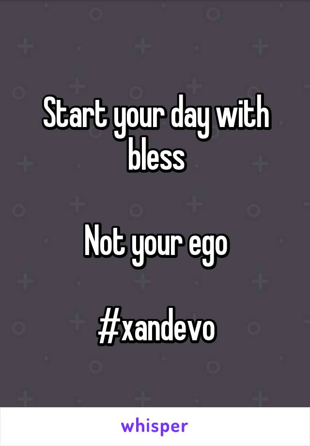 Start your day with
bless

Not your ego

#xandevo