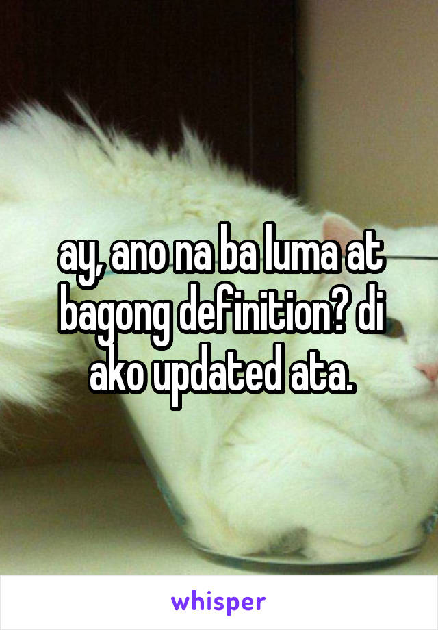 ay, ano na ba luma at bagong definition? di ako updated ata.