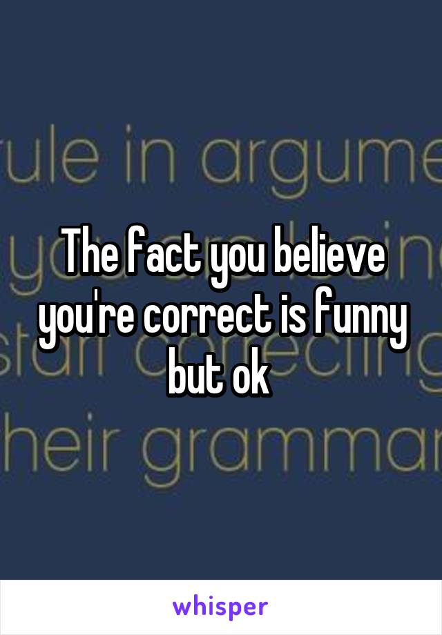 The fact you believe you're correct is funny but ok 