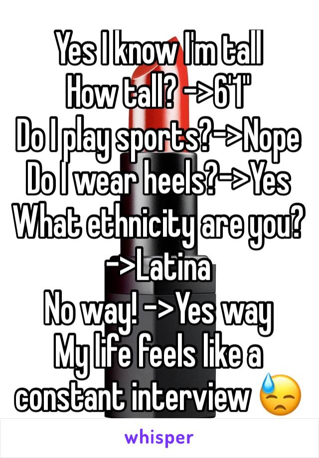 Yes I know I'm tall 
How tall? ->6'1" 
Do I play sports?->Nope 
Do I wear heels?->Yes 
What ethnicity are you? ->Latina
No way! ->Yes way
My life feels like a constant interview 😓