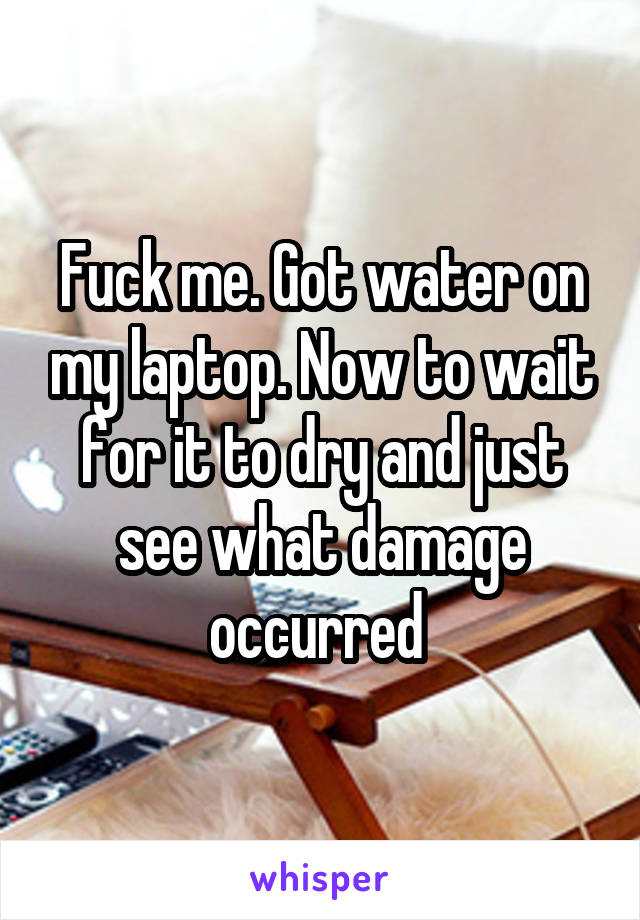 Fuck me. Got water on my laptop. Now to wait for it to dry and just see what damage occurred 