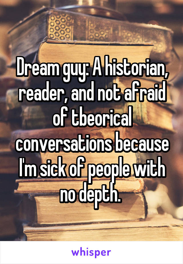 Dream guy: A historian, reader, and not afraid of tbeorical conversations because I'm sick of people with no depth. 