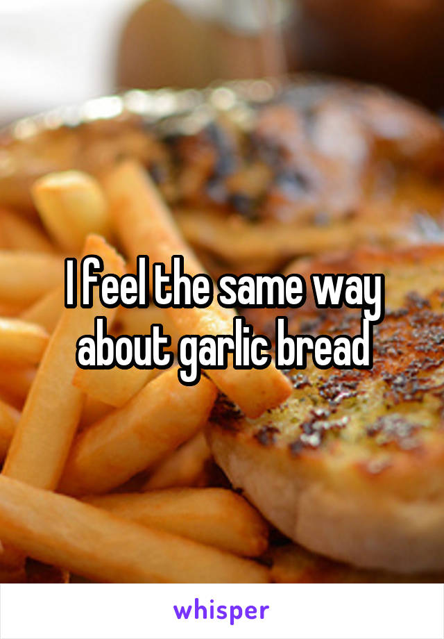 I feel the same way about garlic bread