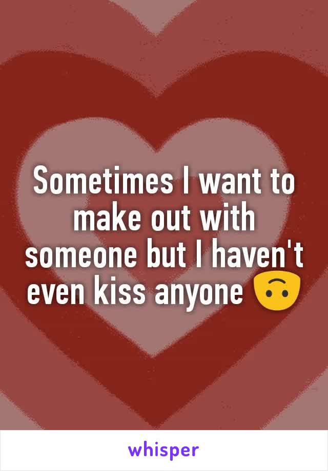 Sometimes I want to make out with someone but I haven't even kiss anyone 🙃