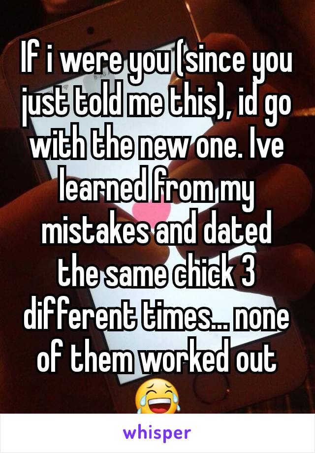 If i were you (since you just told me this), id go with the new one. Ive learned from my mistakes and dated the same chick 3 different times... none of them worked out😂