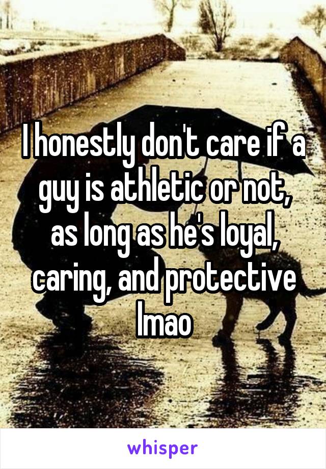 I honestly don't care if a guy is athletic or not, as long as he's loyal, caring, and protective lmao