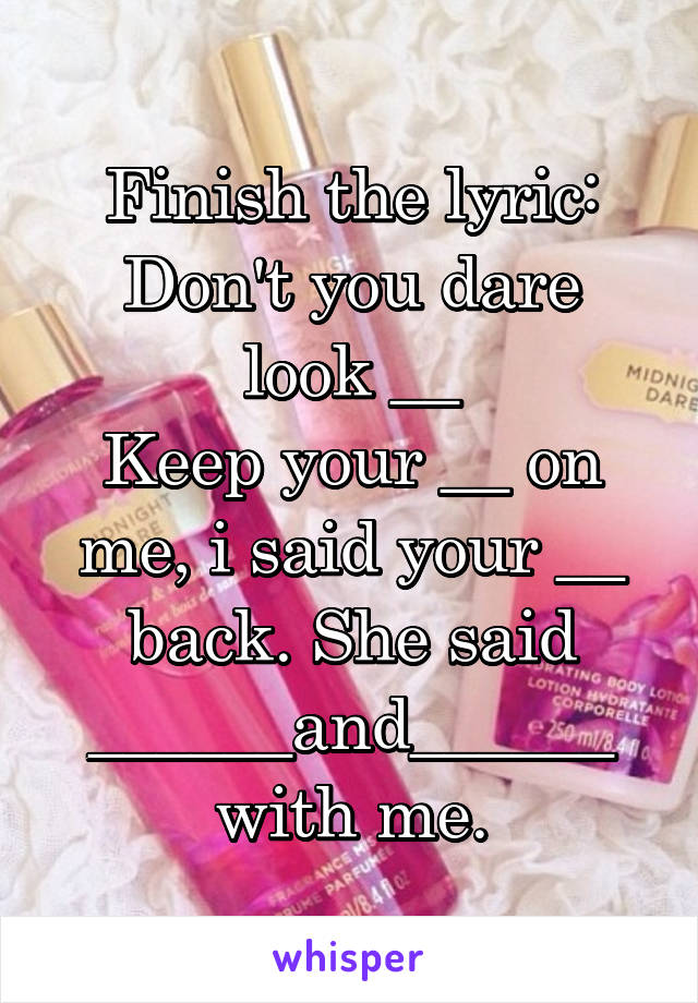 Finish the lyric:
Don't you dare look __
Keep your __ on me, i said your __ back. She said ______and______ with me.