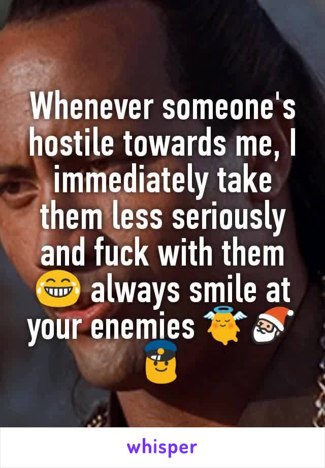 Whenever someone's hostile towards me, I immediately take them less seriously and fuck with them 😂 always smile at your enemies 👼🎅👮