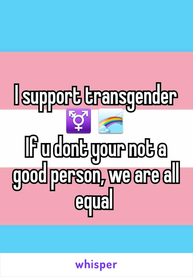 I support transgender ⚧🌈 
If u dont your not a good person, we are all equal 