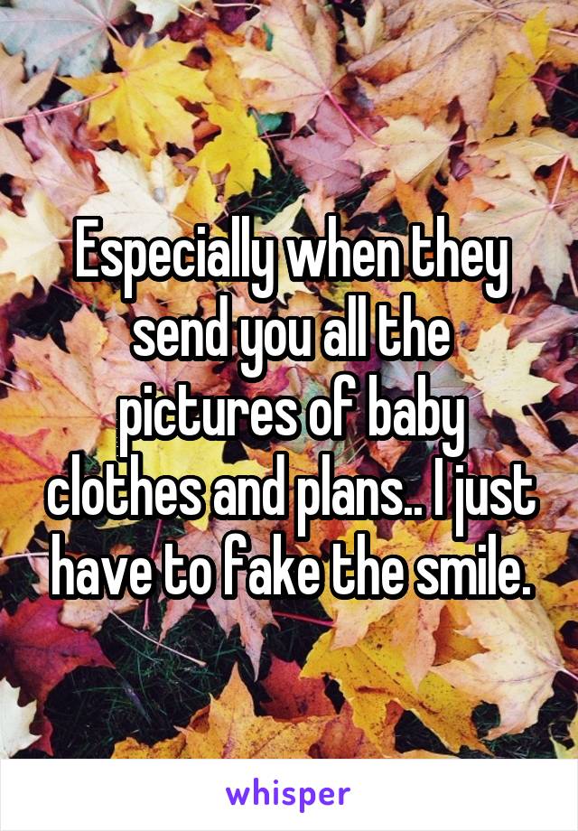 Especially when they send you all the pictures of baby clothes and plans.. I just have to fake the smile.