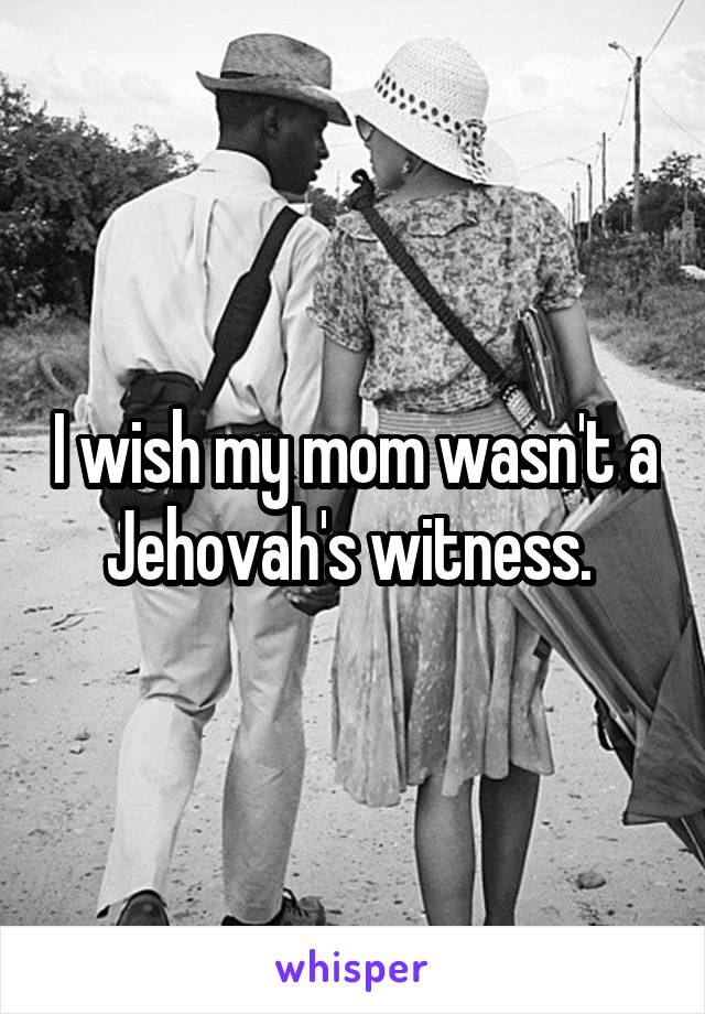 I wish my mom wasn't a Jehovah's witness. 