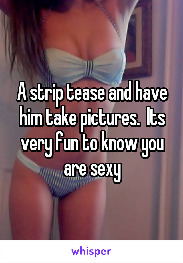 A strip tease and have him take pictures.  Its very fun to know you are sexy