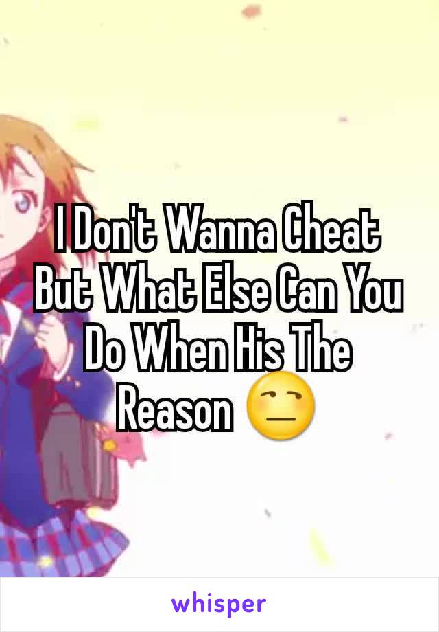 I Don't Wanna Cheat But What Else Can You Do When His The Reason 😒