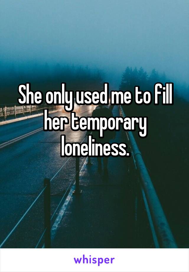 She only used me to fill her temporary loneliness.
