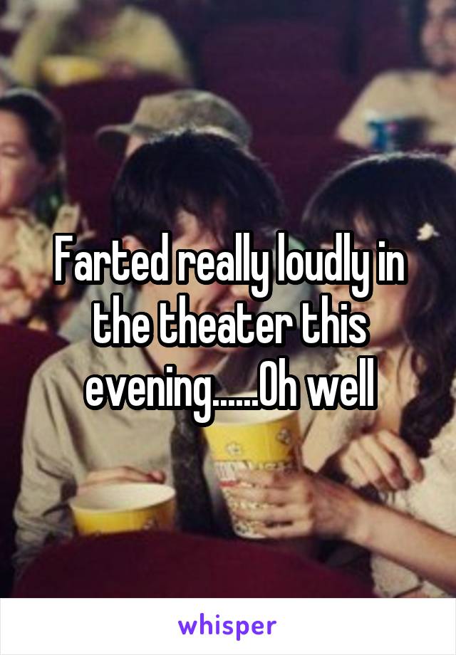 Farted really loudly in the theater this evening......Oh well