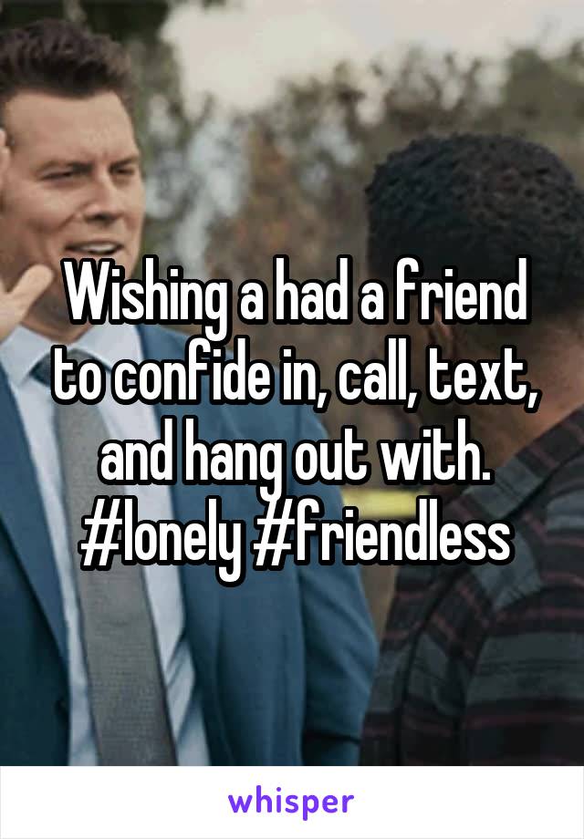 Wishing a had a friend to confide in, call, text, and hang out with. #lonely #friendless