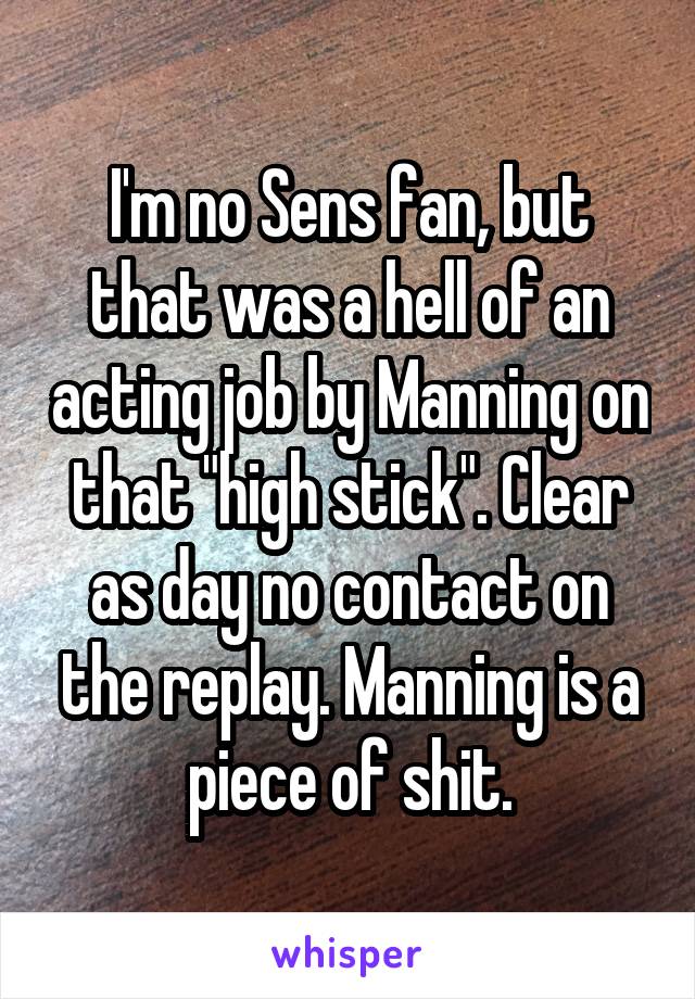 I'm no Sens fan, but that was a hell of an acting job by Manning on that "high stick". Clear as day no contact on the replay. Manning is a piece of shit.