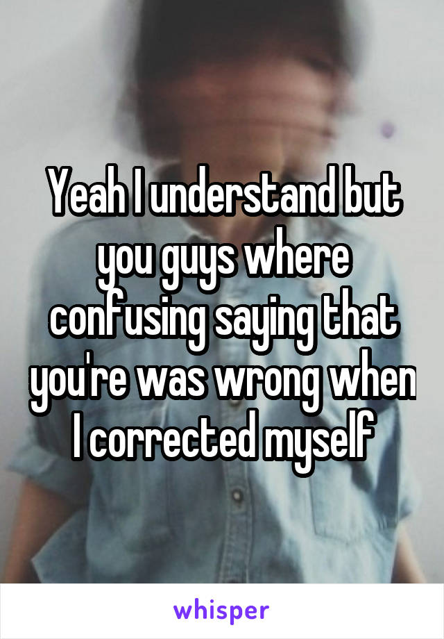 Yeah I understand but you guys where confusing saying that you're was wrong when I corrected myself