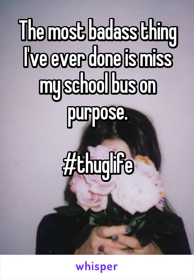 The most badass thing I've ever done is miss my school bus on purpose.

#thuglife


