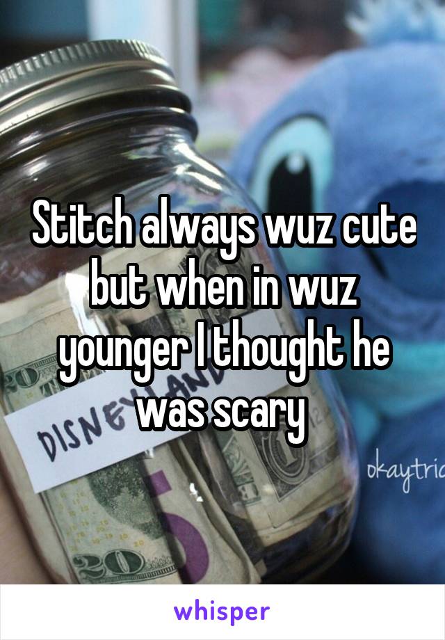 Stitch always wuz cute but when in wuz younger I thought he was scary 