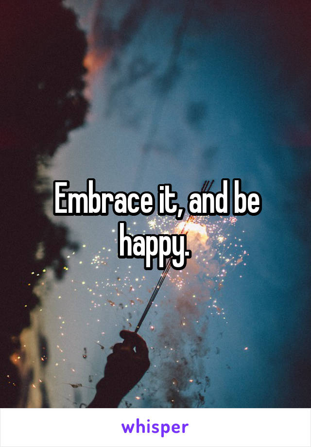 Embrace it, and be happy. 