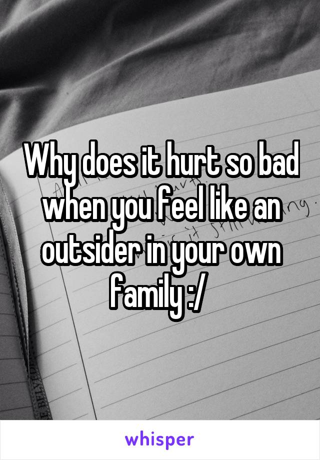 Why does it hurt so bad when you feel like an outsider in your own family :/ 