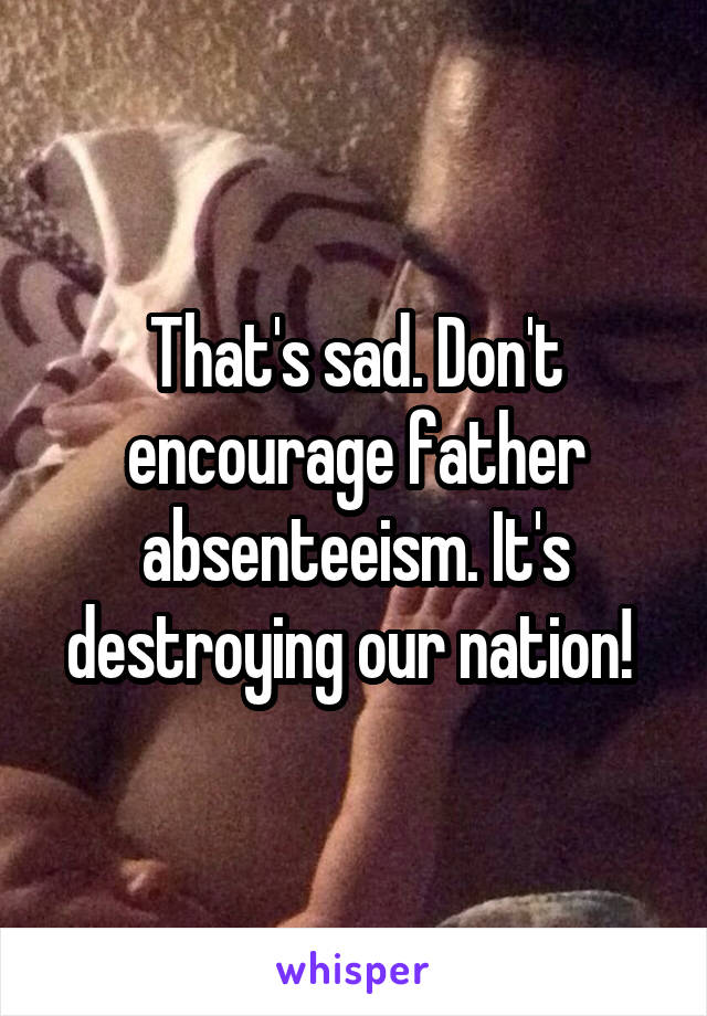 That's sad. Don't encourage father absenteeism. It's destroying our nation! 